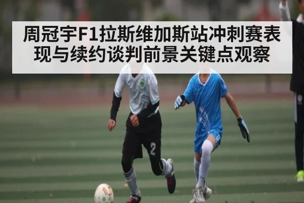 周冠宇F1拉斯维加斯站冲刺赛表现与续约谈判前景关键点观察