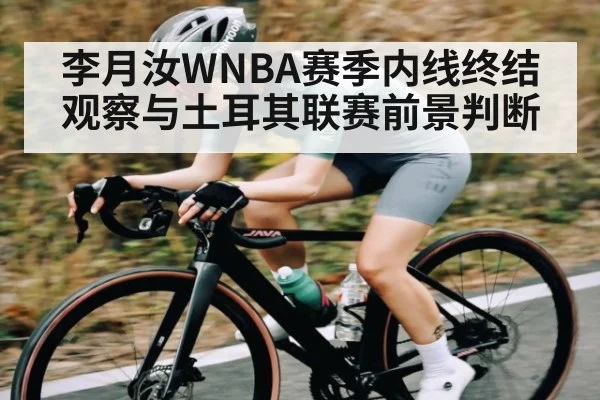 李月汝WNBA赛季内线终结观察与土耳其联赛前景判断