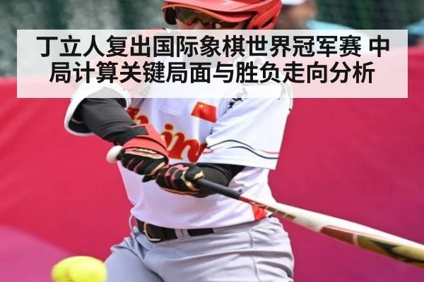 丁立人复出国际象棋世界冠军赛 中局计算关键局面与胜负走向分析